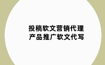 投稿软文营销代理 产品推广软文代写